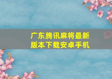 广东腾讯麻将最新版本下载安卓手机