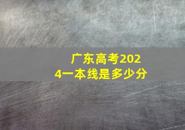 广东高考2024一本线是多少分