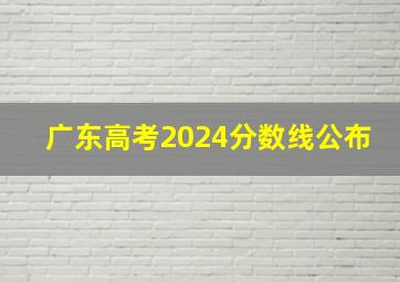 广东高考2024分数线公布