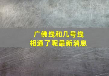 广佛线和几号线相通了呢最新消息