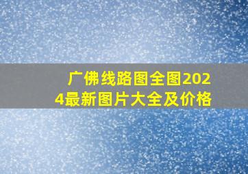 广佛线路图全图2024最新图片大全及价格