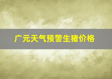 广元天气预警生猪价格