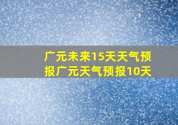 广元未来15天天气预报广元天气预报10天