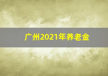 广州2021年养老金