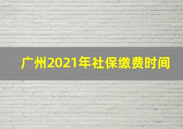 广州2021年社保缴费时间