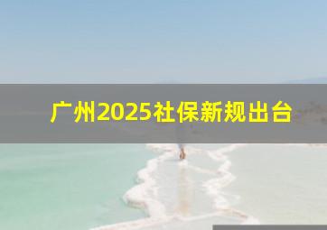 广州2025社保新规出台