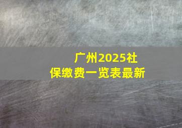 广州2025社保缴费一览表最新