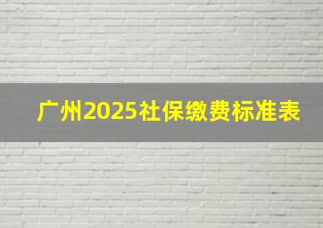 广州2025社保缴费标准表