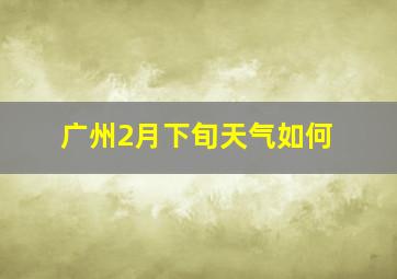 广州2月下旬天气如何