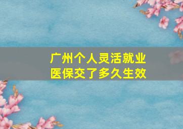 广州个人灵活就业医保交了多久生效