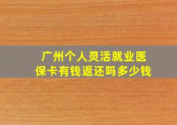 广州个人灵活就业医保卡有钱返还吗多少钱