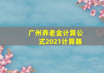 广州养老金计算公式2021计算器