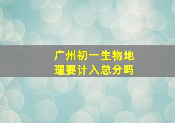 广州初一生物地理要计入总分吗