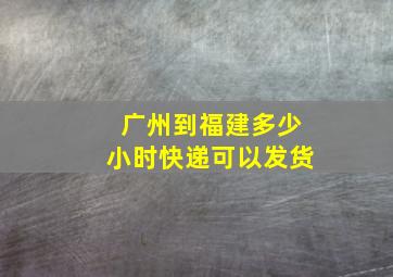 广州到福建多少小时快递可以发货