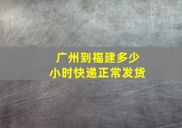 广州到福建多少小时快递正常发货