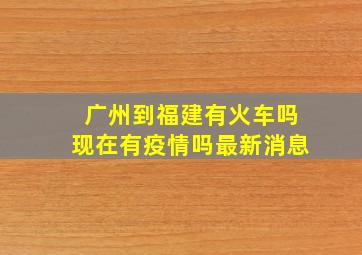 广州到福建有火车吗现在有疫情吗最新消息