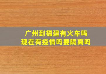 广州到福建有火车吗现在有疫情吗要隔离吗