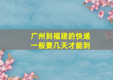 广州到福建的快递一般要几天才能到