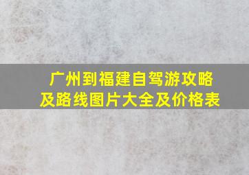 广州到福建自驾游攻略及路线图片大全及价格表