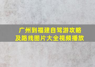 广州到福建自驾游攻略及路线图片大全视频播放