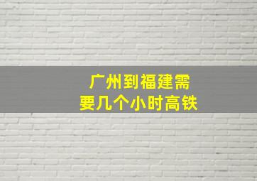 广州到福建需要几个小时高铁