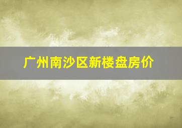 广州南沙区新楼盘房价