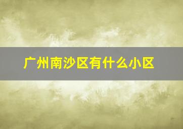 广州南沙区有什么小区