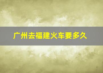 广州去福建火车要多久