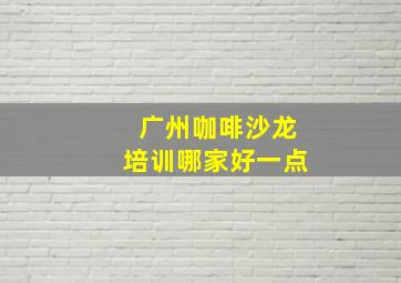 广州咖啡沙龙培训哪家好一点