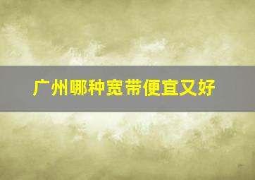 广州哪种宽带便宜又好