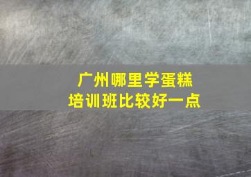 广州哪里学蛋糕培训班比较好一点