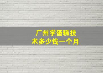 广州学蛋糕技术多少钱一个月