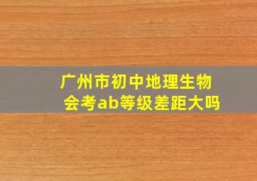 广州市初中地理生物会考ab等级差距大吗