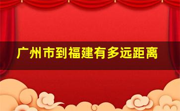 广州市到福建有多远距离