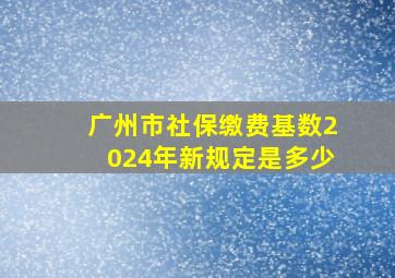 广州市社保缴费基数2024年新规定是多少