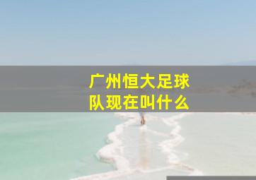 广州恒大足球队现在叫什么