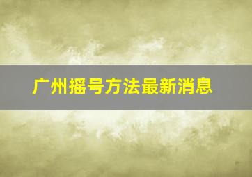 广州摇号方法最新消息