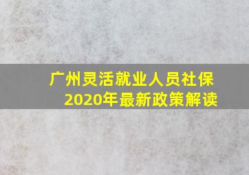 广州灵活就业人员社保2020年最新政策解读