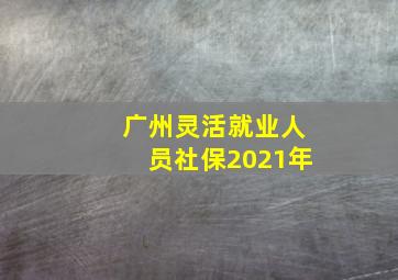 广州灵活就业人员社保2021年