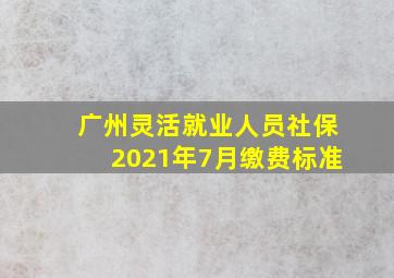 广州灵活就业人员社保2021年7月缴费标准