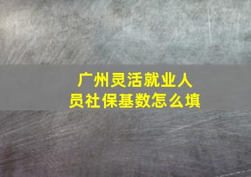 广州灵活就业人员社保基数怎么填