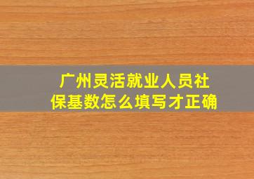 广州灵活就业人员社保基数怎么填写才正确