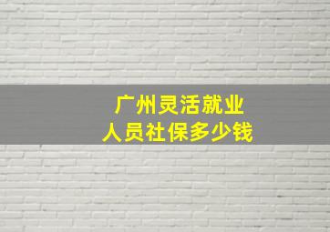 广州灵活就业人员社保多少钱