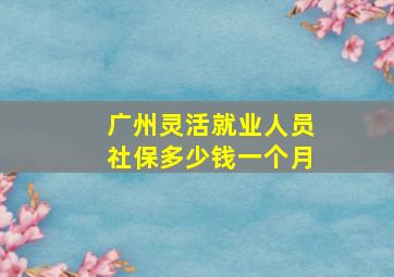 广州灵活就业人员社保多少钱一个月