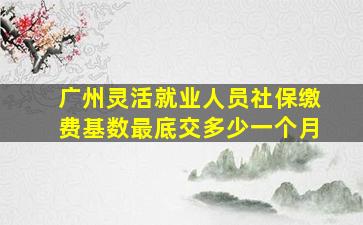 广州灵活就业人员社保缴费基数最底交多少一个月