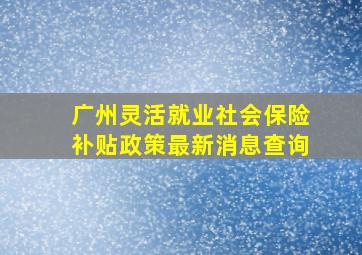 广州灵活就业社会保险补贴政策最新消息查询