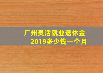 广州灵活就业退休金2019多少钱一个月