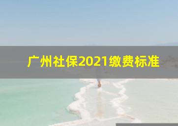 广州社保2021缴费标准