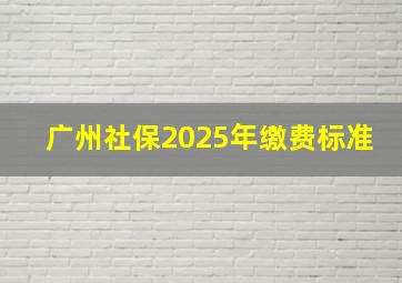 广州社保2025年缴费标准