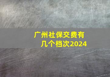 广州社保交费有几个档次2024